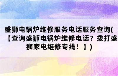 盛狮电锅炉维修服务电话服务查询(【查询盛狮电锅炉维修电话？拨打盛狮家电维修专线！】)