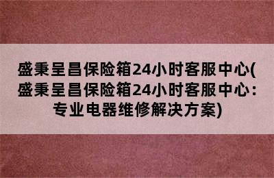 盛秉呈昌保险箱24小时客服中心(盛秉呈昌保险箱24小时客服中心：专业电器维修解决方案)