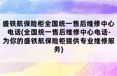 盛铁航保险柜全国统一售后维修中心电话(全国统一售后维修中心电话-为你的盛铁航保险柜提供专业维修服务)