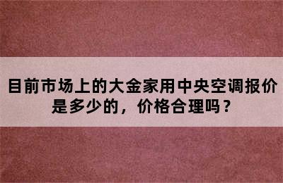 目前市场上的大金家用中央空调报价是多少的，价格合理吗？