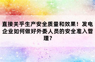 直接关乎生产安全质量和效果！发电企业如何做好外委人员的安全准入管理？