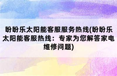 盼盼乐太阳能客服服务热线(盼盼乐太阳能客服热线：专家为您解答家电维修问题)