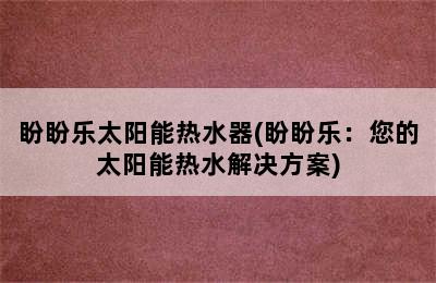 盼盼乐太阳能热水器(盼盼乐：您的太阳能热水解决方案)