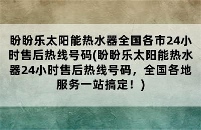 盼盼乐太阳能热水器全国各市24小时售后热线号码(盼盼乐太阳能热水器24小时售后热线号码，全国各地服务一站搞定！)