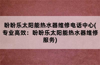 盼盼乐太阳能热水器维修电话中心(专业高效：盼盼乐太阳能热水器维修服务)