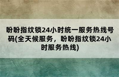 盼盼指纹锁24小时统一服务热线号码(全天候服务，盼盼指纹锁24小时服务热线)