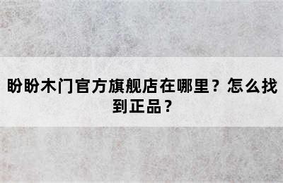 盼盼木门官方旗舰店在哪里？怎么找到正品？