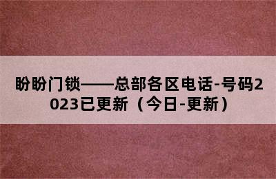 盼盼门锁——总部各区电话-号码2023已更新（今日-更新）