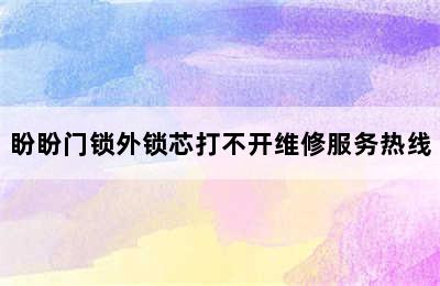 盼盼门锁外锁芯打不开维修服务热线