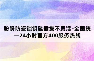 盼盼防盗锁钥匙插拔不灵活-全国统一24小时官方400服务热线