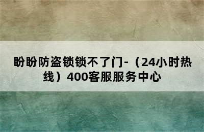 盼盼防盗锁锁不了门-（24小时热线）400客服服务中心