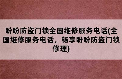 盼盼防盗门锁全国维修服务电话(全国维修服务电话，畅享盼盼防盗门锁修理)