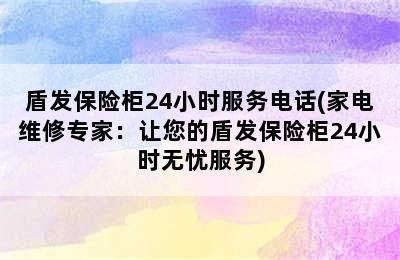 盾发保险柜24小时服务电话(家电维修专家：让您的盾发保险柜24小时无忧服务)