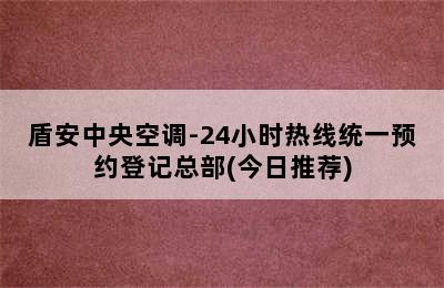 盾安中央空调-24小时热线统一预约登记总部(今日推荐)