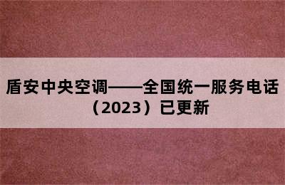 盾安中央空调——全国统一服务电话（2023）已更新