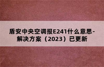 盾安中央空调报E241什么意思-解决方案（2023）已更新