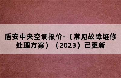 盾安中央空调报价-（常见故障维修处理方案）（2023）已更新