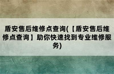 盾安售后维修点查询(【盾安售后维修点查询】助你快速找到专业维修服务)