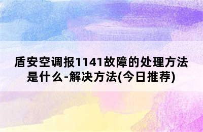 盾安空调报1141故障的处理方法是什么-解决方法(今日推荐)