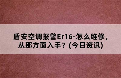 盾安空调报警Er16-怎么维修，从那方面入手？(今日资讯)