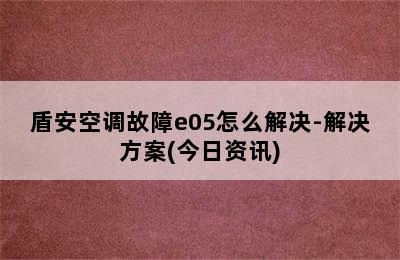 盾安空调故障e05怎么解决-解决方案(今日资讯)