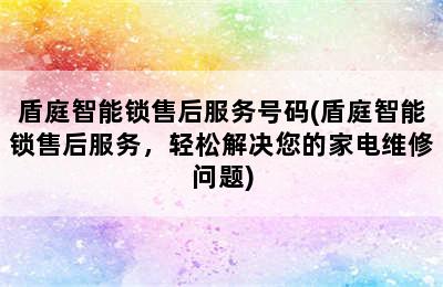 盾庭智能锁售后服务号码(盾庭智能锁售后服务，轻松解决您的家电维修问题)