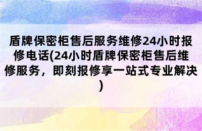 盾牌保密柜售后服务维修24小时报修电话(24小时盾牌保密柜售后维修服务，即刻报修享一站式专业解决)