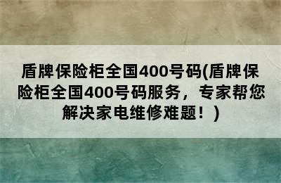 盾牌保险柜全国400号码(盾牌保险柜全国400号码服务，专家帮您解决家电维修难题！)