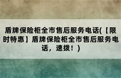 盾牌保险柜全市售后服务电话(【限时特惠】盾牌保险柜全市售后服务电话，速拨！)