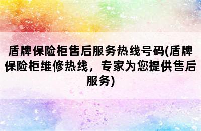 盾牌保险柜售后服务热线号码(盾牌保险柜维修热线，专家为您提供售后服务)