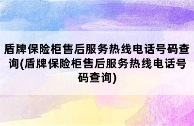 盾牌保险柜售后服务热线电话号码查询(盾牌保险柜售后服务热线电话号码查询)