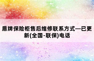 盾牌保险柜售后维修联系方式—已更新(全国-联保)电话