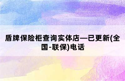 盾牌保险柜查询实体店—已更新(全国-联保)电话