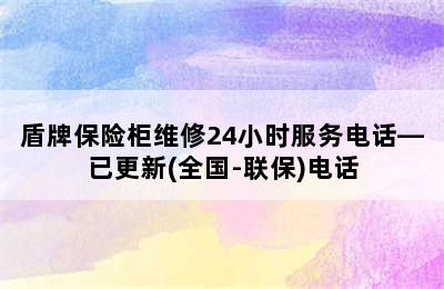 盾牌保险柜维修24小时服务电话—已更新(全国-联保)电话