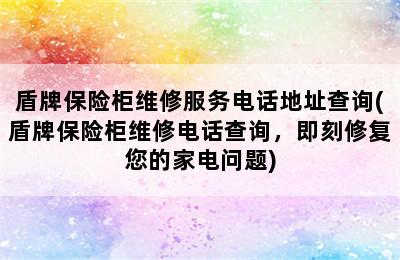 盾牌保险柜维修服务电话地址查询(盾牌保险柜维修电话查询，即刻修复您的家电问题)