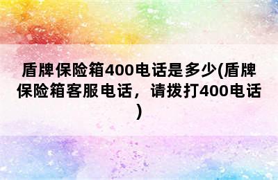 盾牌保险箱400电话是多少(盾牌保险箱客服电话，请拨打400电话)