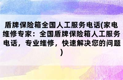 盾牌保险箱全国人工服务电话(家电维修专家：全国盾牌保险箱人工服务电话，专业维修，快速解决您的问题)