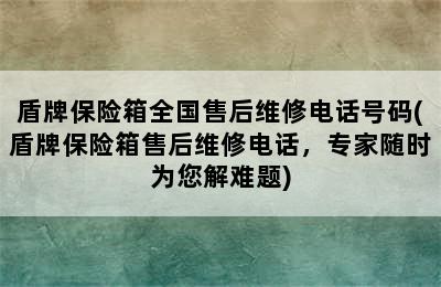 盾牌保险箱全国售后维修电话号码(盾牌保险箱售后维修电话，专家随时为您解难题)