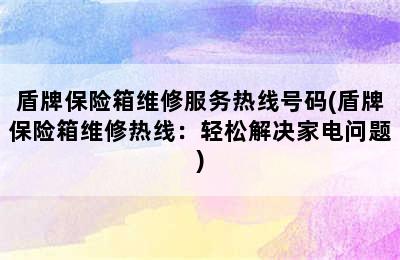 盾牌保险箱维修服务热线号码(盾牌保险箱维修热线：轻松解决家电问题)