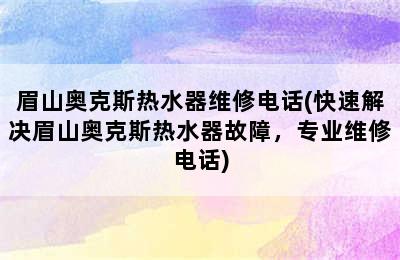 眉山奥克斯热水器维修电话(快速解决眉山奥克斯热水器故障，专业维修电话)