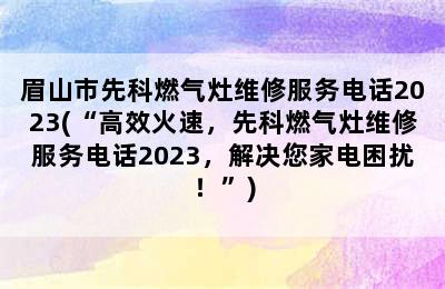 眉山市先科燃气灶维修服务电话2023(“高效火速，先科燃气灶维修服务电话2023，解决您家电困扰！”)