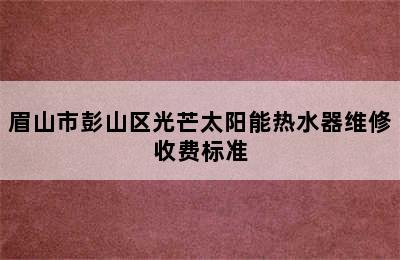 眉山市彭山区光芒太阳能热水器维修收费标准