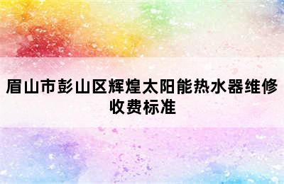 眉山市彭山区辉煌太阳能热水器维修收费标准