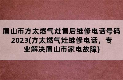 眉山市方太燃气灶售后维修电话号码2023(方太燃气灶维修电话，专业解决眉山市家电故障)