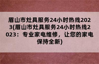 眉山市灶具服务24小时热线2023(眉山市灶具服务24小时热线2023：专业家电维修，让您的家电保持全新)