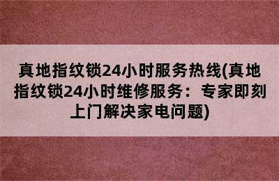 真地指纹锁24小时服务热线(真地指纹锁24小时维修服务：专家即刻上门解决家电问题)