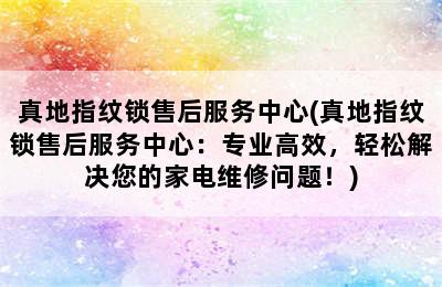 真地指纹锁售后服务中心(真地指纹锁售后服务中心：专业高效，轻松解决您的家电维修问题！)