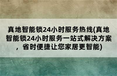 真地智能锁24小时服务热线(真地智能锁24小时服务一站式解决方案，省时便捷让您家居更智能)