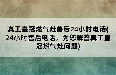 真工皇冠燃气灶售后24小时电话(24小时售后电话，为您解答真工皇冠燃气灶问题)