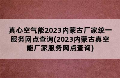 真心空气能2023内蒙古厂家统一服务网点查询(2023内蒙古真空能厂家服务网点查询)